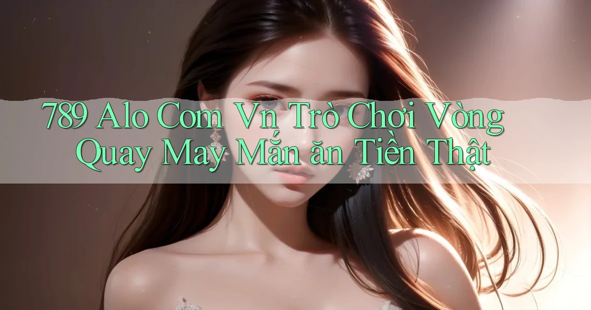 789 alo com vn trò chơi vòng quay may mắn ăn tiền thật