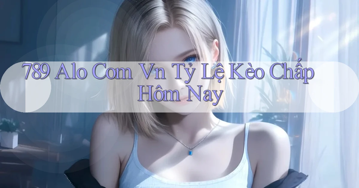 789 alo com vn tỷ lệ kèo chấp hôm nay