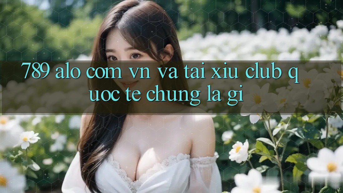 “789 alo com vn” và “Tài Xỉu Club quốc tế” – Chúng là gì? “789 alo com vn” và “Tài Xỉu Club quốc tế” – Chúng là gì?