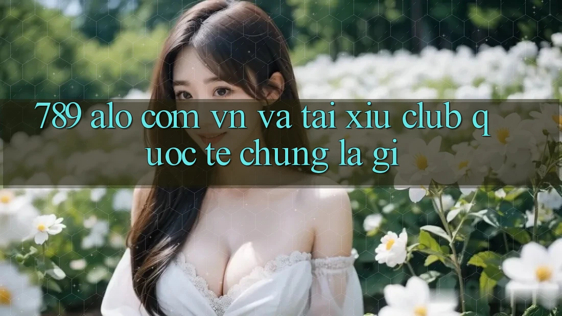 “789 alo com vn” và “Tài Xỉu Club quốc tế” – Chúng là gì?