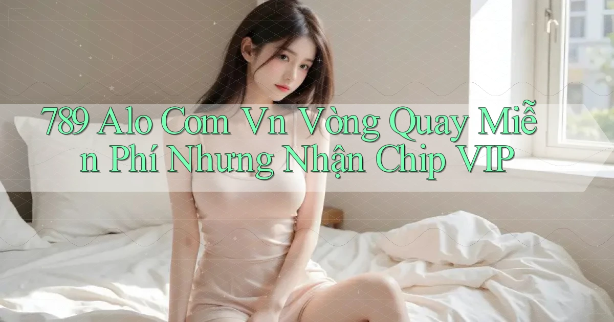 789 alo com vn vòng quay miễn phí nhưng nhận chip VIP