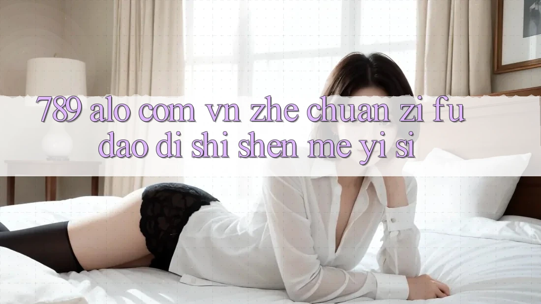 “789 alo com vn”这串字符，到底是什么意思？