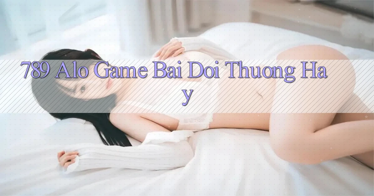 789 alo game bai doi thuong hay