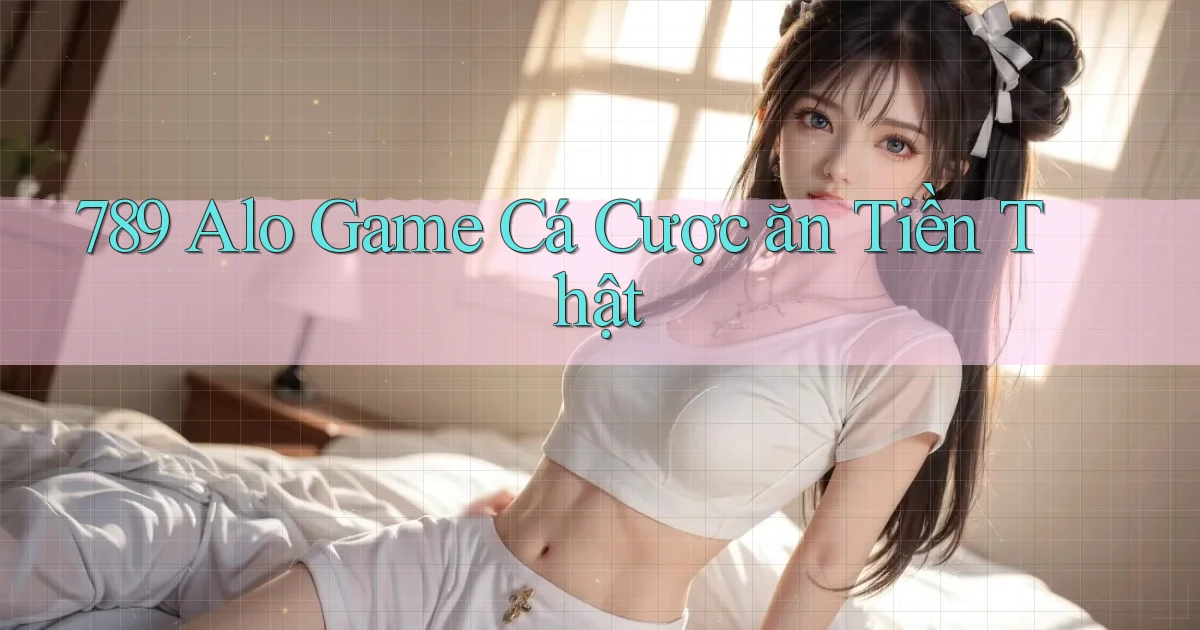 789 alo game cá cược ăn tiền thật