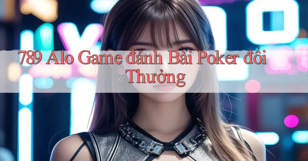 789 alo game đánh bài poker đổi thưởng