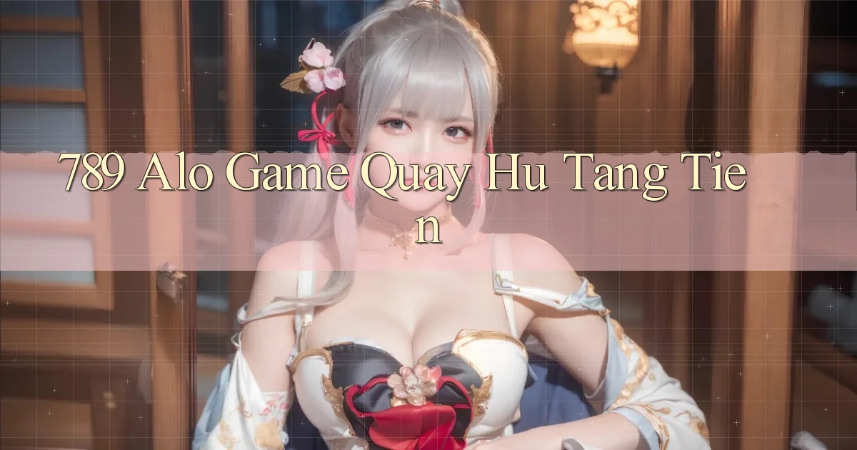 789 alo game quay hu tang tien