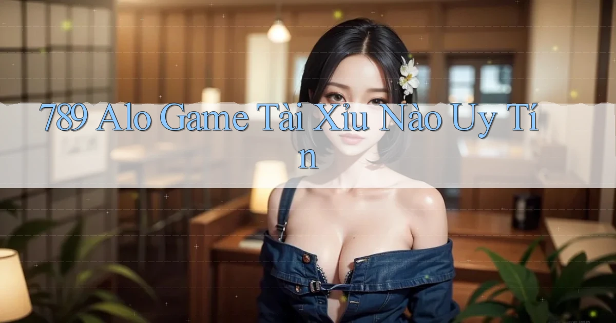 789 alo game tài xỉu nào uy tín