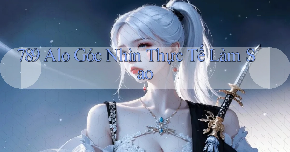 789 alo góc nhìn thực tế làm sao