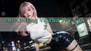 789 alo hạng vip phải thử ngay