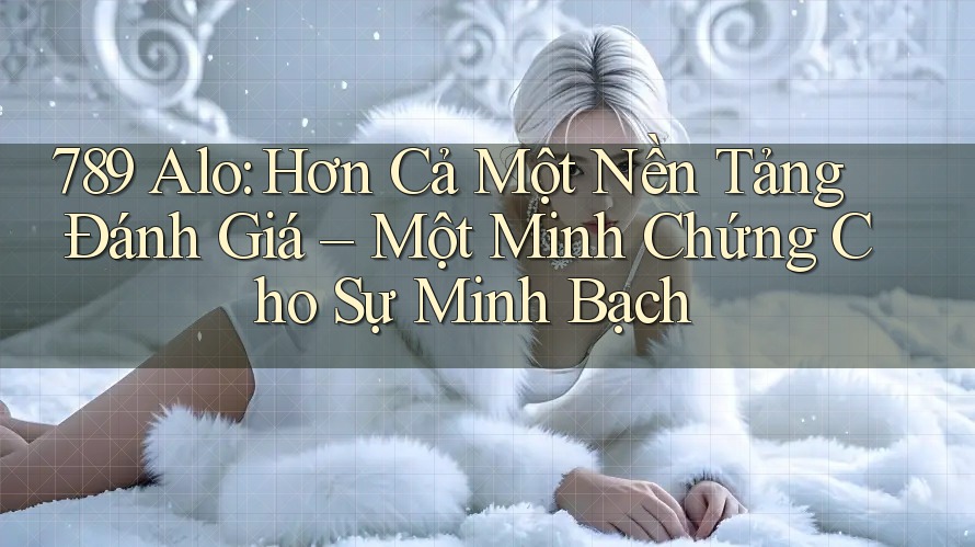 789 Alo: Hơn Cả Một Nền Tảng Đánh Giá – Một Minh Chứng Cho Sự Minh Bạch 789 Alo: Hơn Cả Một Nền Tảng Đánh Giá – Một Minh Chứng Cho Sự Minh Bạch
