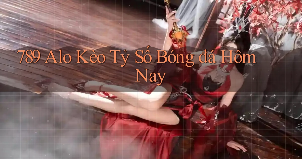 789 alo kèo tỷ số bóng đá hôm nay