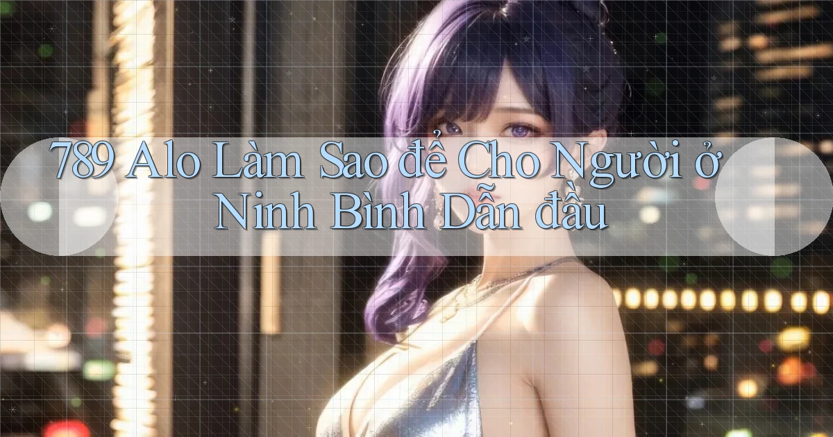 789 alo làm sao để cho người ở Ninh Bình dẫn đầu