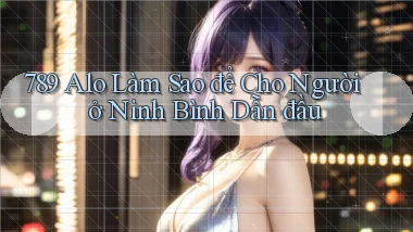 789 alo làm sao để cho người ở Ninh Bình dẫn đầu