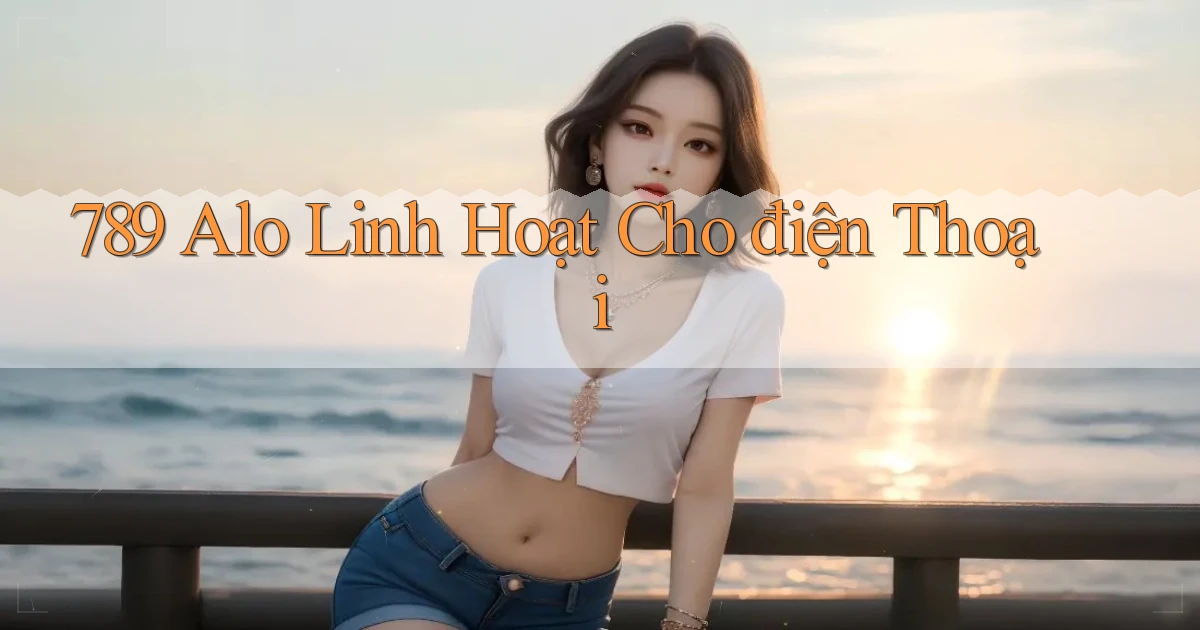 789 alo linh hoạt cho điện thoại