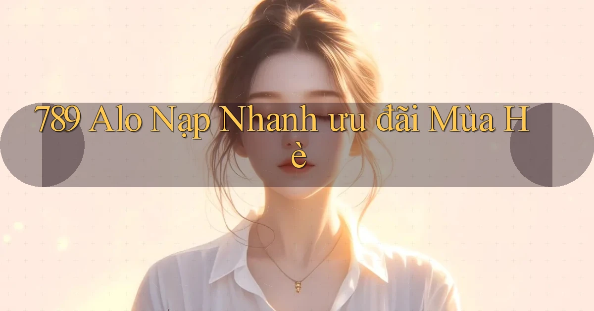 789 alo nạp nhanh ưu đãi mùa hè