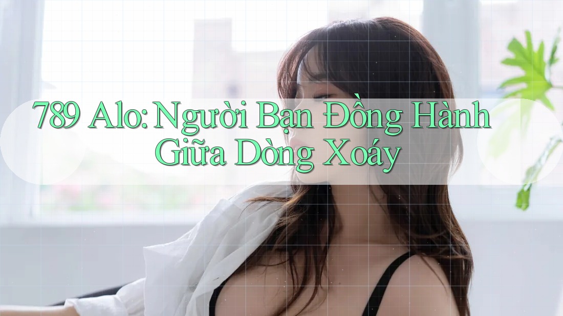 789 Alo: Người Bạn Đồng Hành Giữa Dòng Xoáy