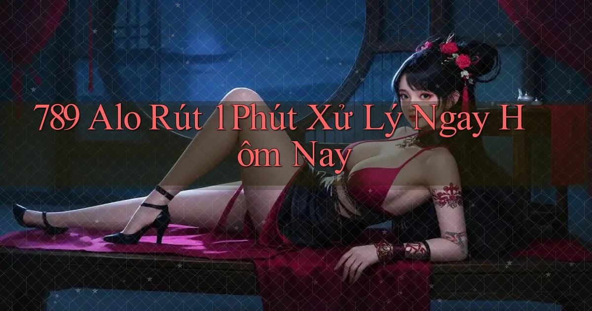 789 alo rút 1 phút xử lý ngay hôm nay