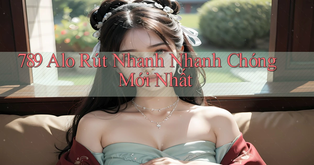789 alo rút nhanh nhanh chóng mới nhất