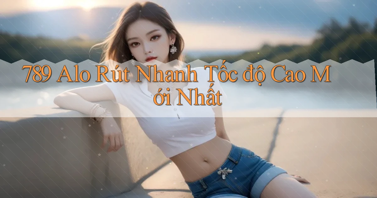 789 alo rút nhanh tốc độ cao mới nhất