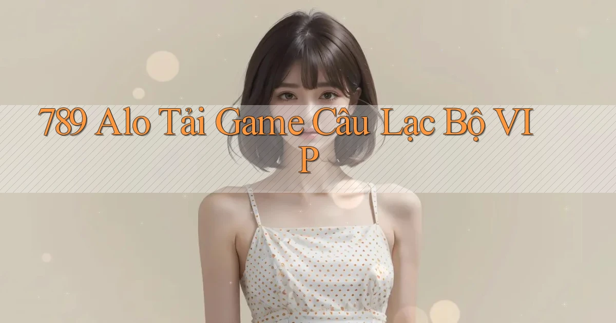 789 alo Tải Game Câu Lạc Bộ VIP