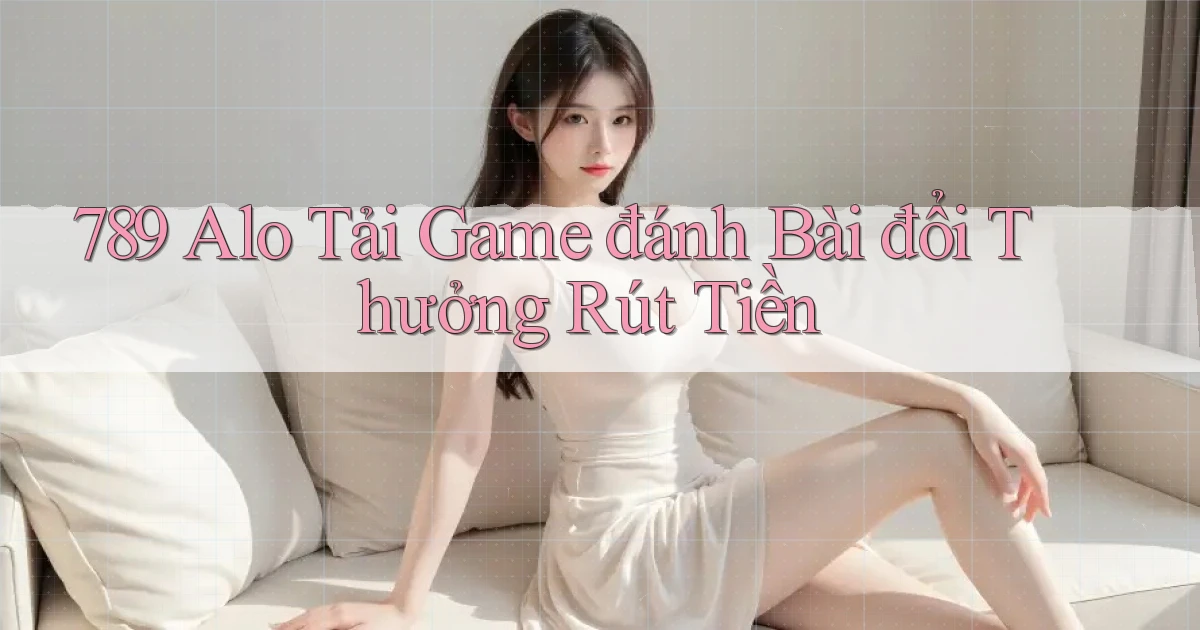 789 alo tải game đánh bài đổi thưởng rút tiền