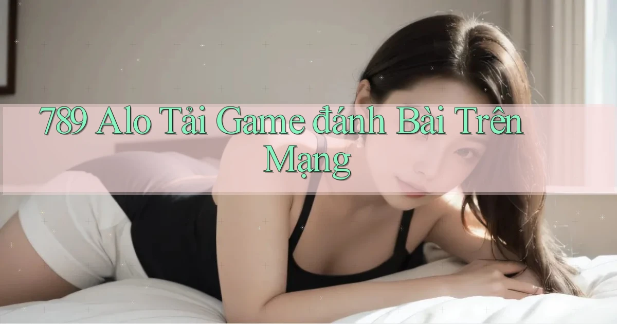 789 alo tải game đánh bài trên mạng