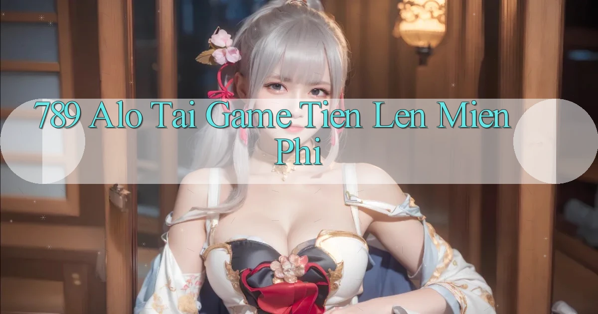 789 alo tai game tien len mien phi