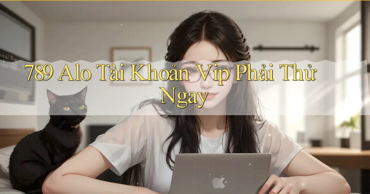789 alo tài khoản vip phải thử ngay