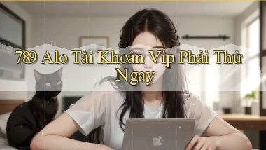 789 alo tài khoản vip phải thử ngay