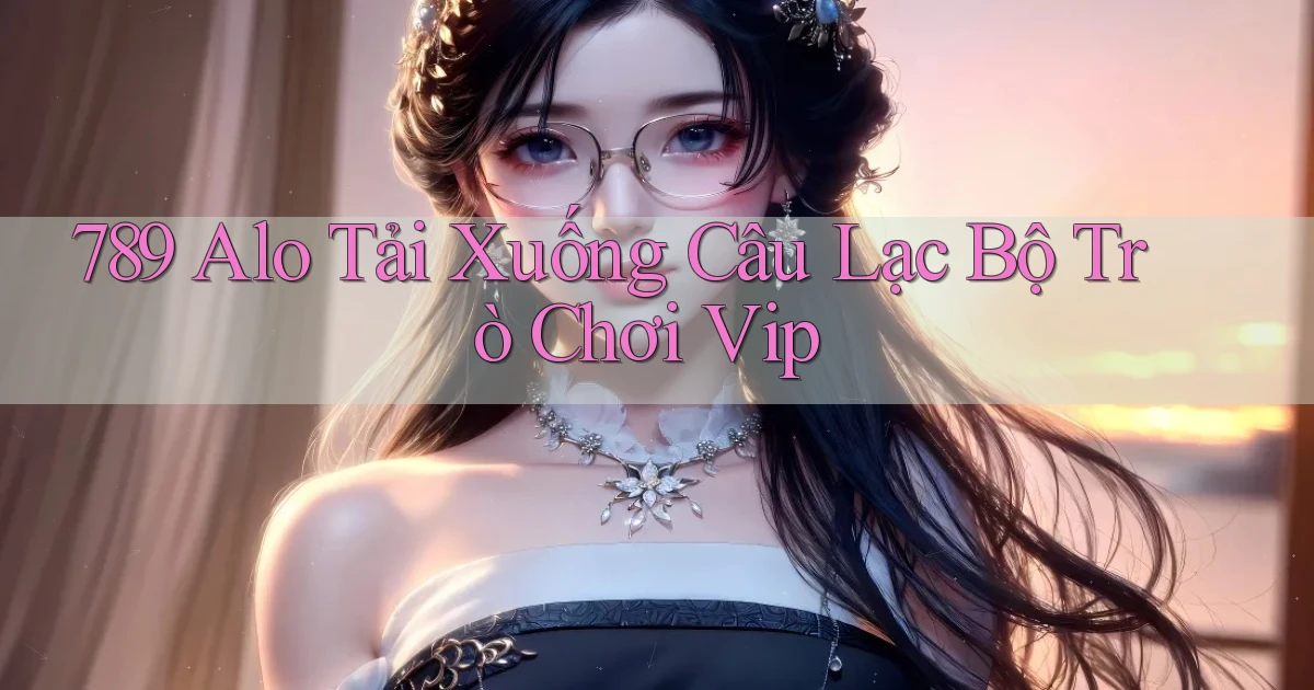 789 alo tải xuống câu lạc bộ trò chơi vip