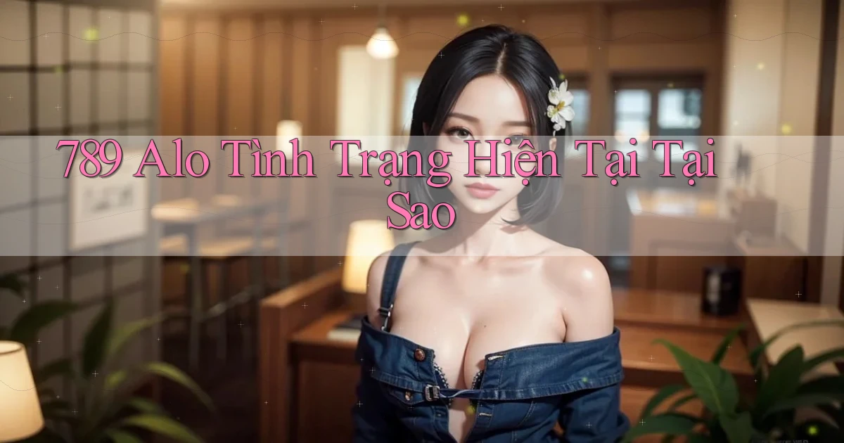 789 alo tình trạng hiện tại tại sao