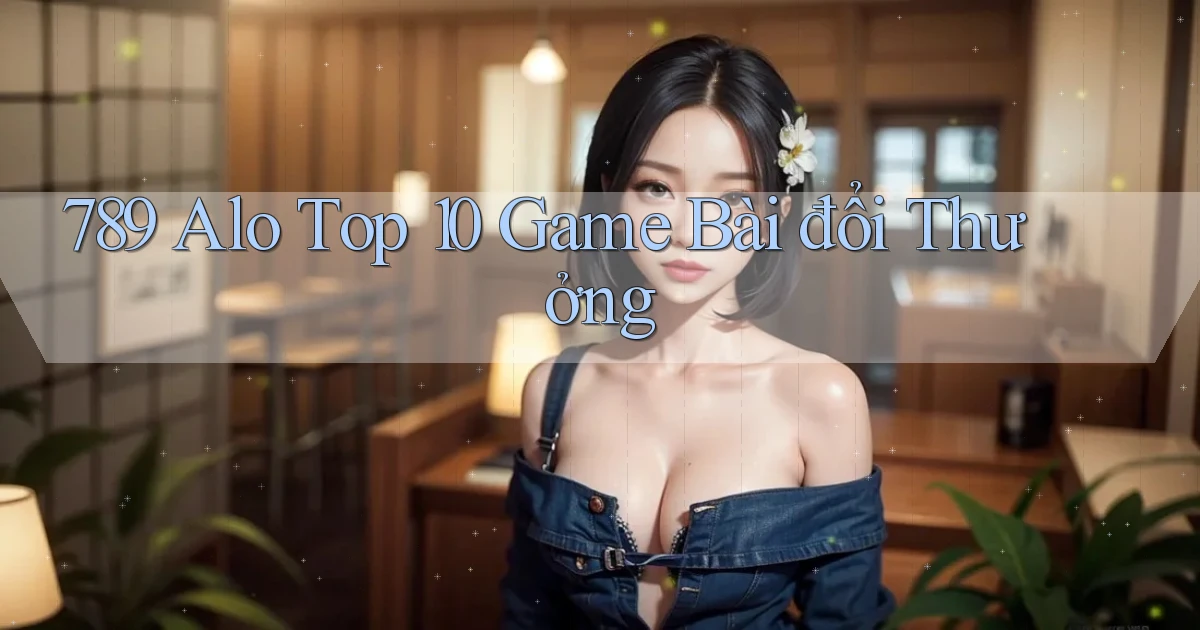 789 alo top 10 game bài đổi thưởng