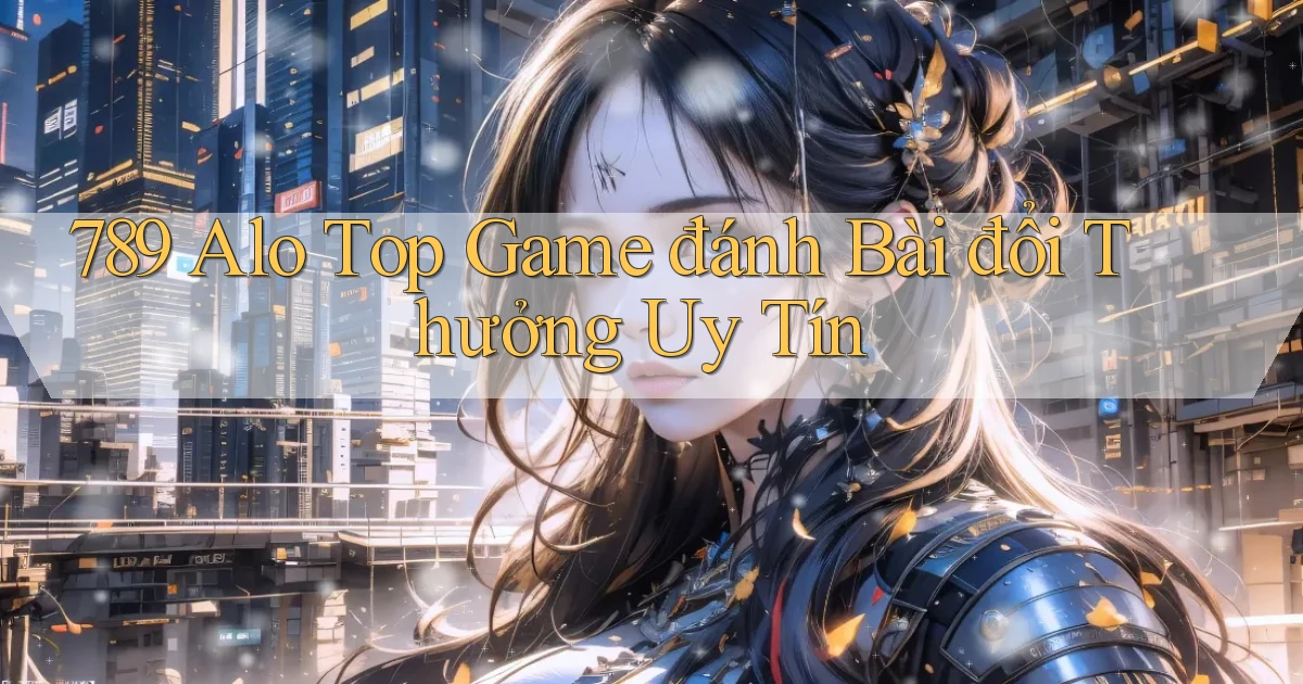 789 alo top game đánh bài đổi thưởng uy tín