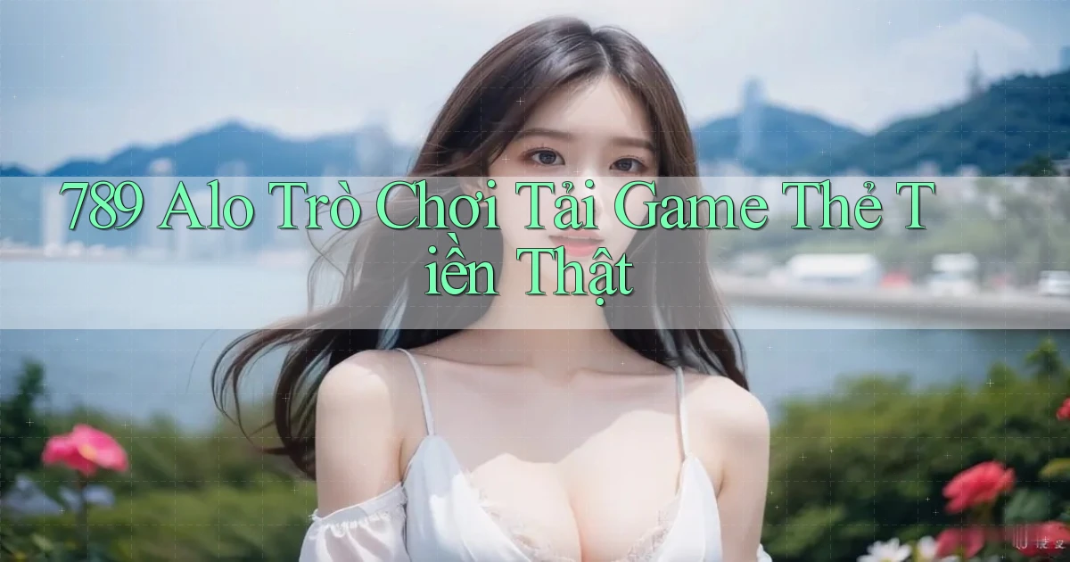 789 alo Trò chơi Tải game thẻ tiền thật