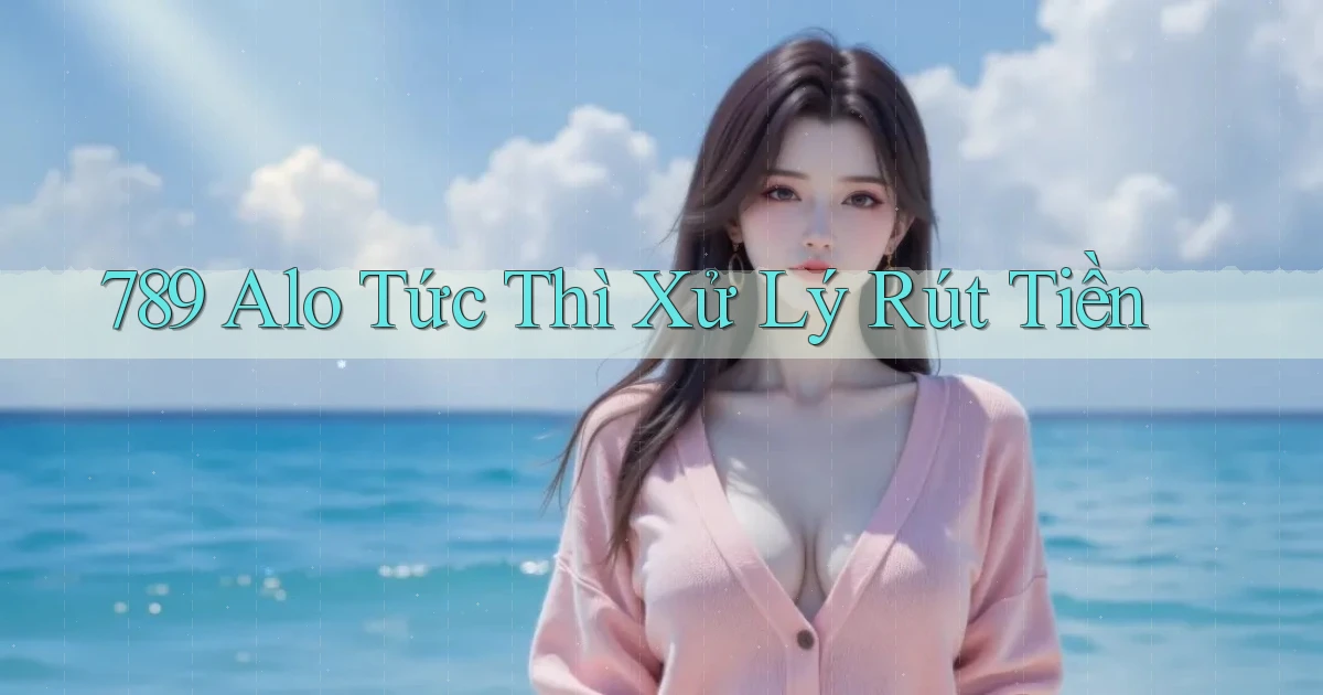 789 alo tức thì xử lý rút tiền