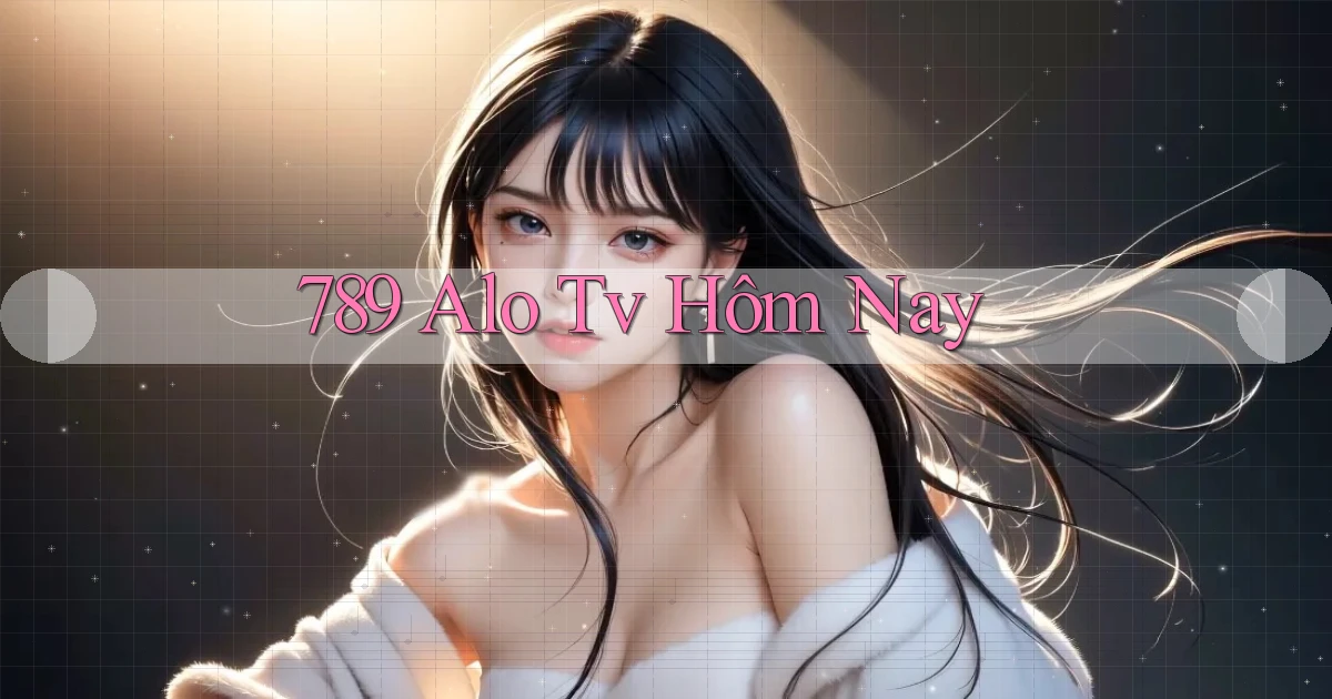 789 alo tv hôm nay