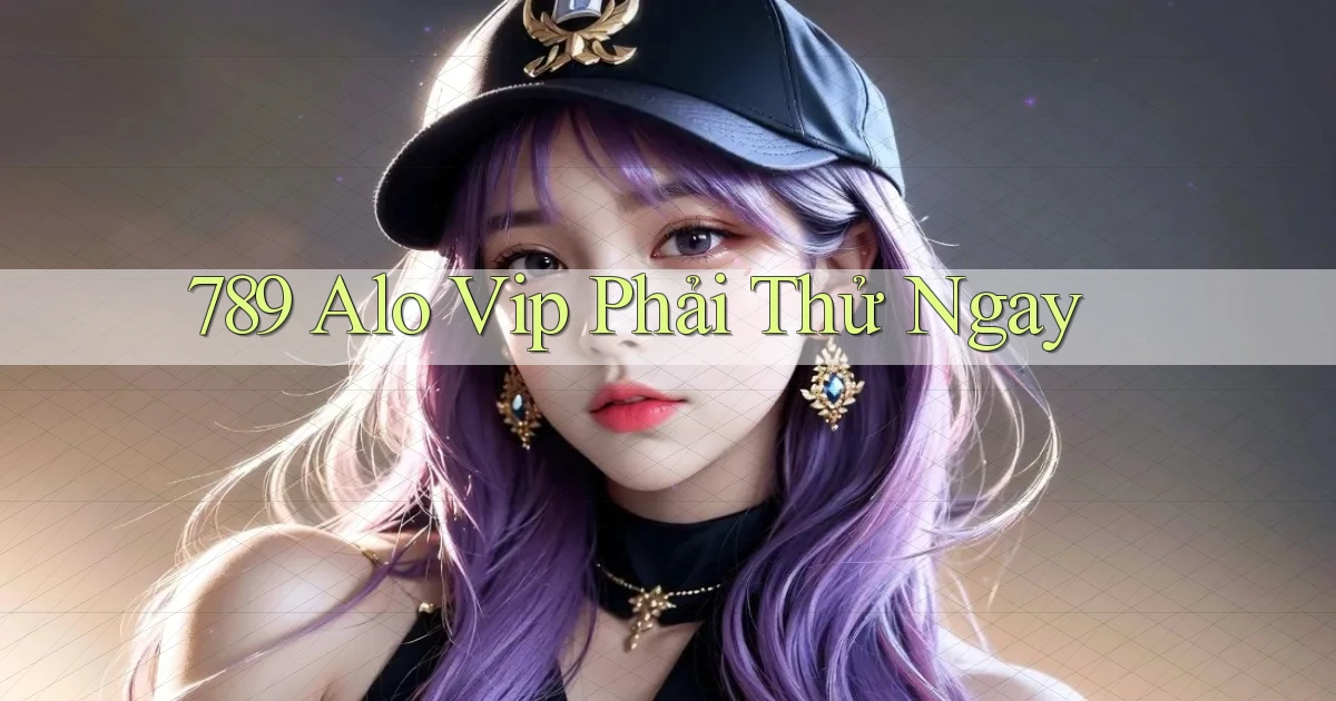 789 alo vip phải thử ngay