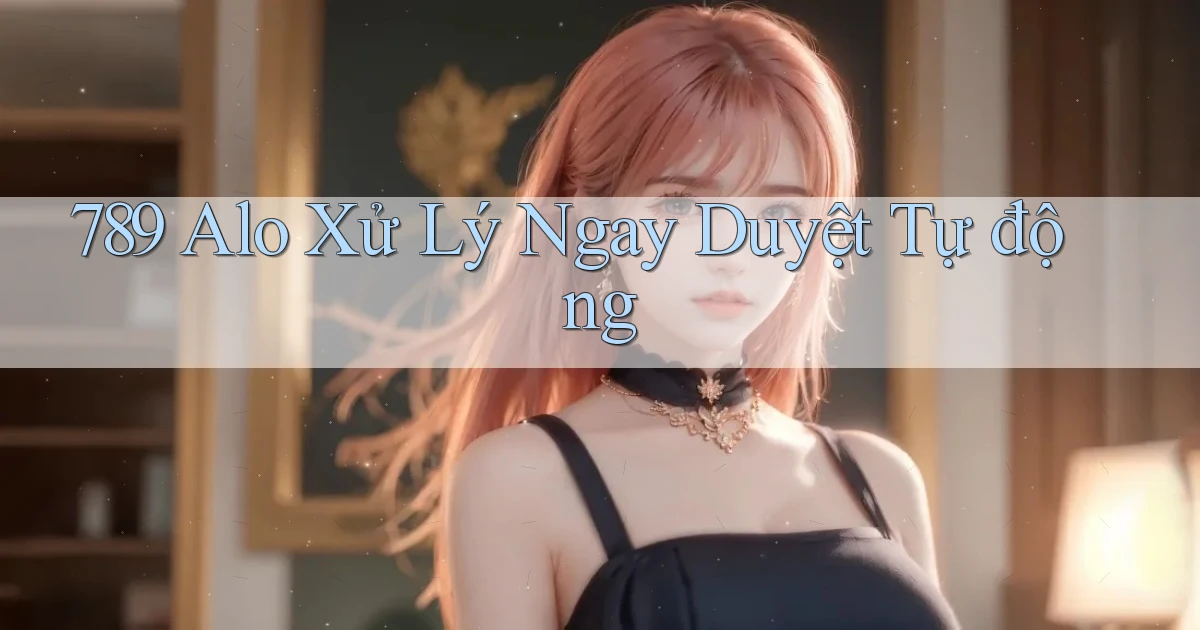 789 alo xử lý ngay duyệt tự động