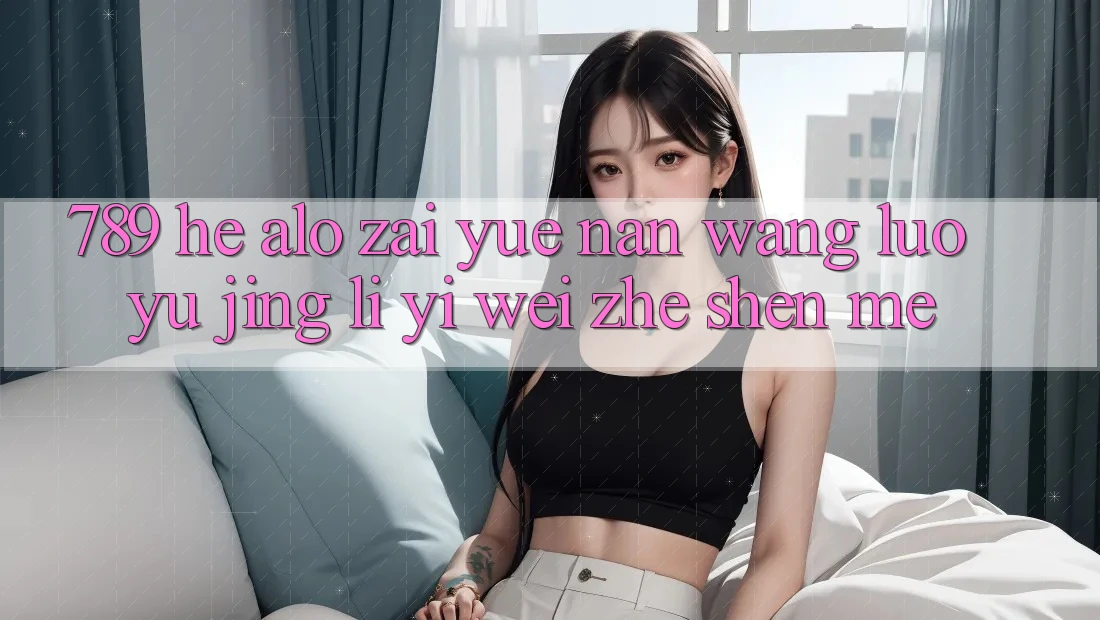 “789”和“alo”在越南网络语境里意味着什么？