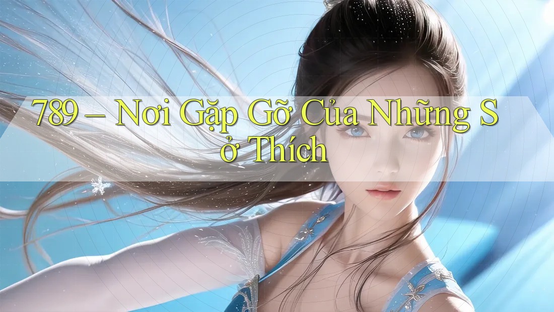 789 – Nơi Gặp Gỡ Của Những Sở Thích 789 – Nơi Gặp Gỡ Của Những Sở Thích