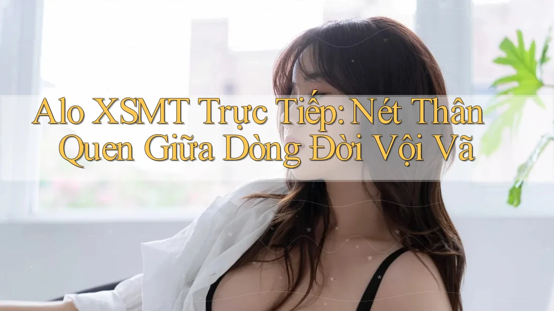 Alo XSMT Trực Tiếp: Nét Thân Quen Giữa Dòng Đời Vội Vã