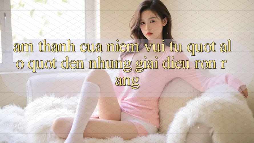 Âm Thanh Của Niềm Vui: Từ " Alo" Đến Những Giai Điệu Rộn Ràng Âm Thanh Của Niềm Vui: Từ " Alo" Đến Những Giai Điệu Rộn Ràng