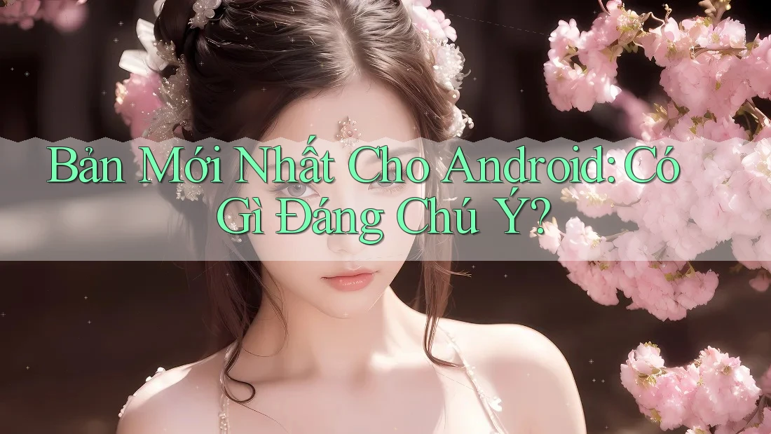Bản Mới Nhất Cho Android: Có Gì Đáng Chú Ý? Bản Mới Nhất Cho Android: Có Gì Đáng Chú Ý?