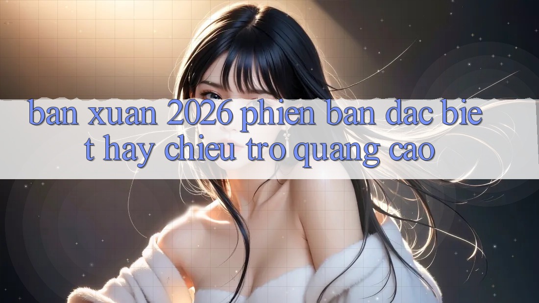 “Bản Xuân 2026” – Phiên bản đặc biệt hay chiêu trò quảng cáo?