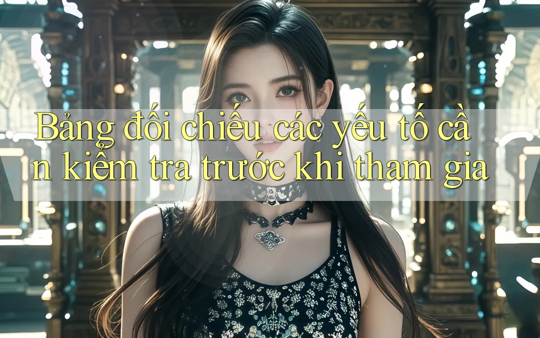 Bảng đối chiếu các yếu tố cần kiểm tra trước khi tham gia Bảng đối chiếu các yếu tố cần kiểm tra trước khi tham gia