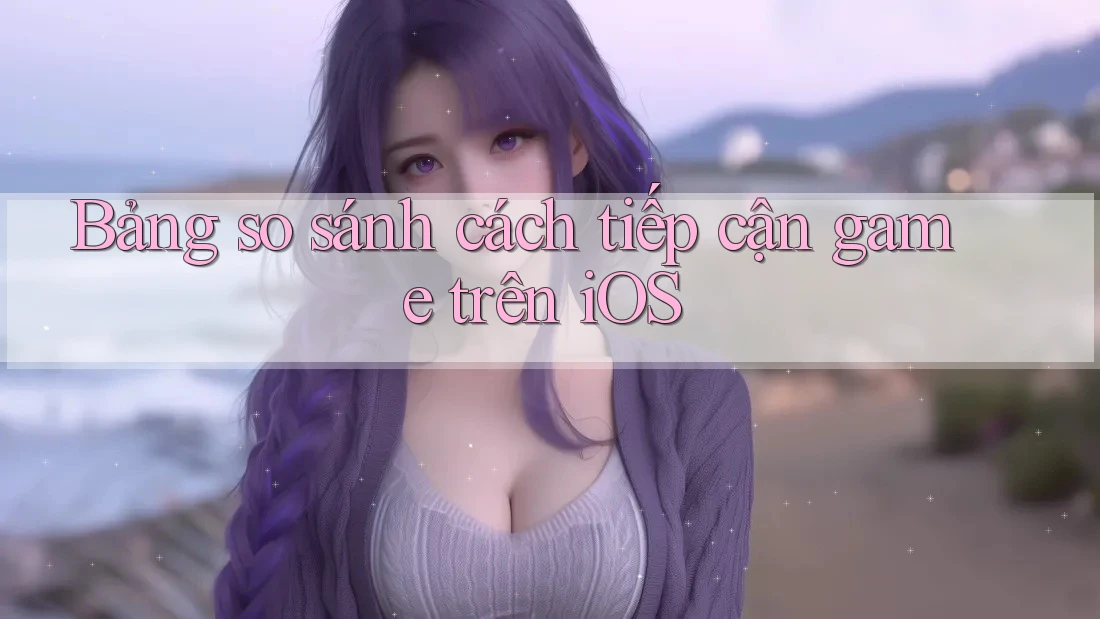 Bảng so sánh cách tiếp cận game trên iOS