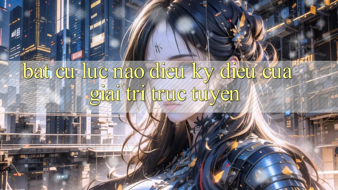 “Bất Cứ Lúc Nào” – Điều Kỳ Diệu Của Giải Trí Trực Tuyến