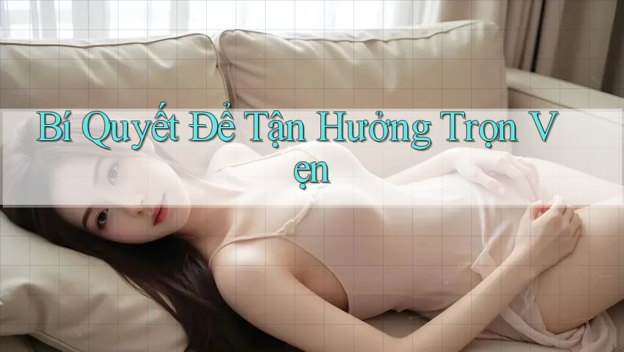 Bí Quyết Để Tận Hưởng Trọn Vẹn