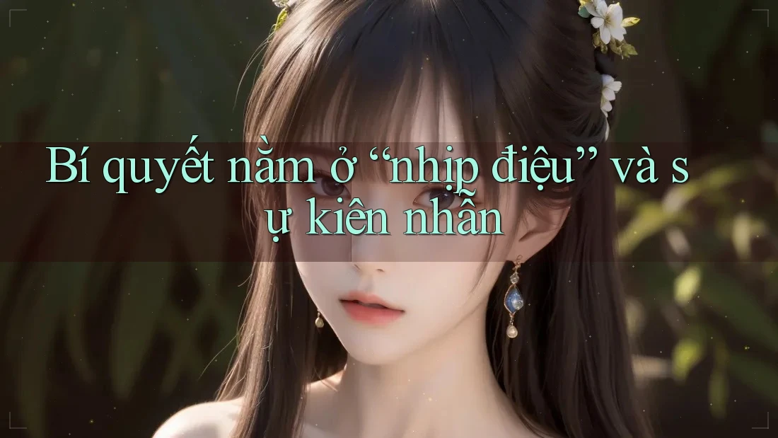 Bí quyết nằm ở “nhịp điệu” và sự kiên nhẫn