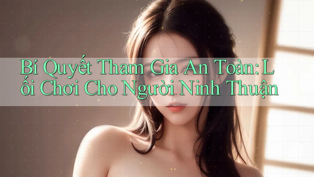 Bí Quyết Tham Gia An Toàn: Lối Chơi Cho Người Ninh Thuận